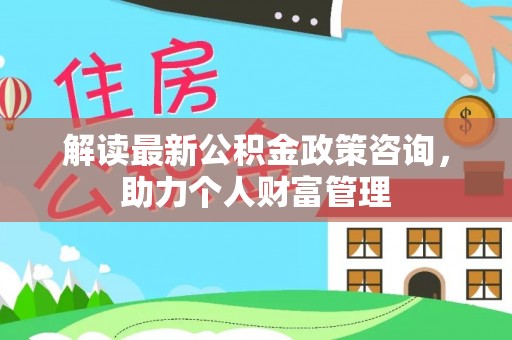 乌什解读最新公积金政策咨询，助力个人财富管理