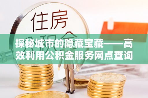 乌什探秘城市的隐藏宝藏——高效利用公积金服务网点查询提升生活品质