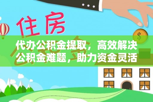 乌什代办公积金提取，高效解决公积金难题，助力资金灵活使用