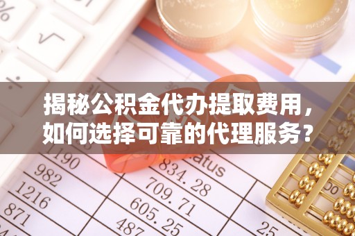 乌什揭秘公积金代办提取费用，如何选择可靠的代理服务？