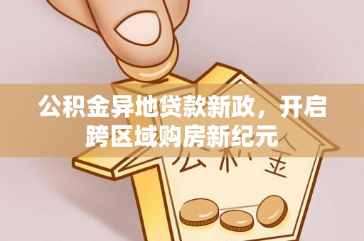 乌什公积金异地贷款新政，开启跨区域购房新纪元