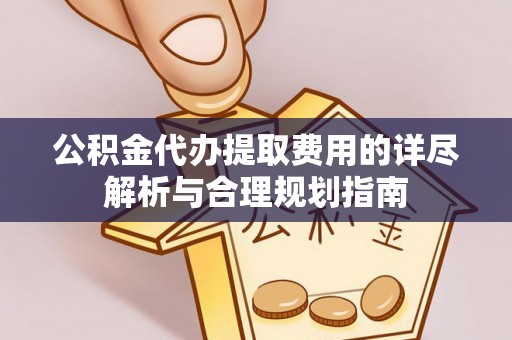 乌什公积金代办提取费用的详尽解析与合理规划指南