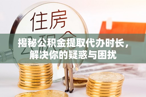 乌什揭秘公积金提取代办时长，解决你的疑惑与困扰