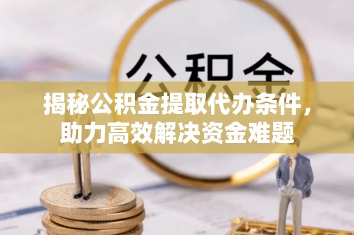 乌什揭秘公积金提取代办条件，助力高效解决资金难题