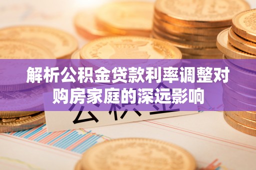 乌什解析公积金贷款利率调整对购房家庭的深远影响