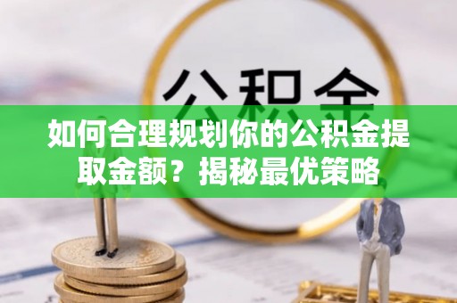乌什如何合理规划你的公积金提取金额？揭秘最优策略