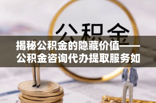 乌什揭秘公积金的隐藏价值——公积金咨询代办提取服务如何助您财富增值