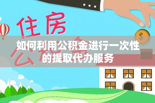 乌什如何利用公积金进行一次性的提取代办服务