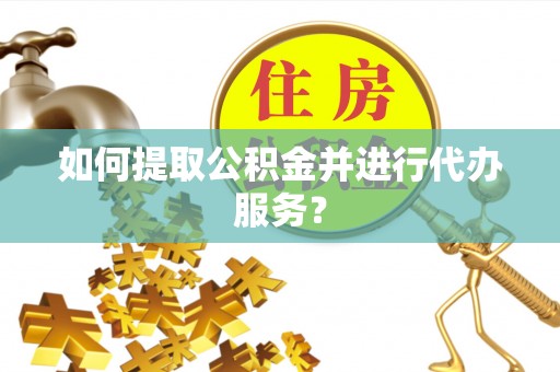 乌什如何提取公积金并进行代办服务？