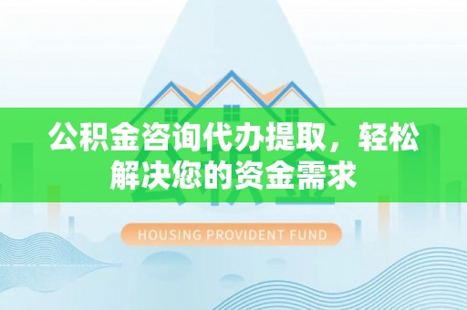 乌什公积金咨询代办提取，轻松解决您的资金需求