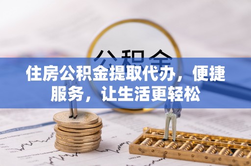 乌什住房公积金提取代办，便捷服务，让生活更轻松
