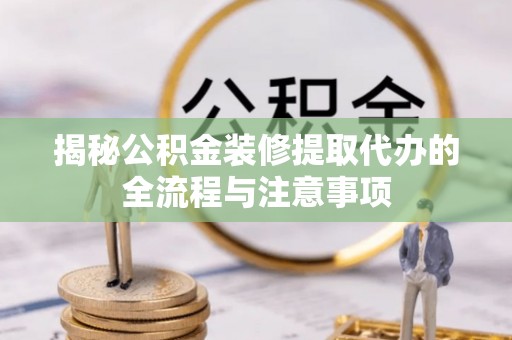 乌什揭秘公积金装修提取代办的全流程与注意事项