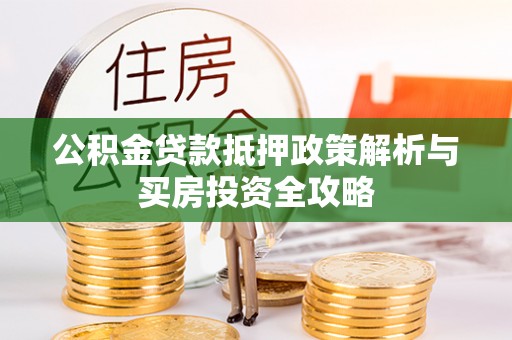 乌什公积金贷款抵押政策解析与买房投资全攻略