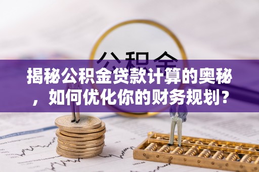 乌什揭秘公积金贷款计算的奥秘，如何优化你的财务规划？