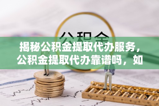 乌什揭秘公积金提取代办服务，公积金提取代办靠谱吗，如何选择放心渠道？