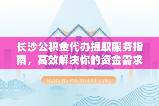 乌什长沙公积金代办提取服务指南，高效解决你的资金需求