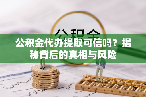 乌什公积金代办提取可信吗？揭秘背后的真相与风险