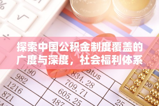 乌什探索中国公积金制度覆盖的广度与深度，社会福利体系的基石