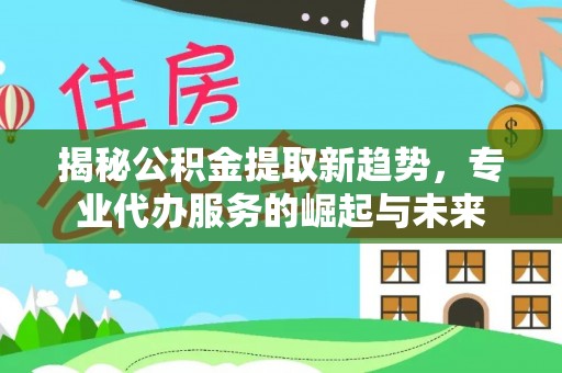 乌什揭秘公积金提取新趋势，专业代办服务的崛起与未来