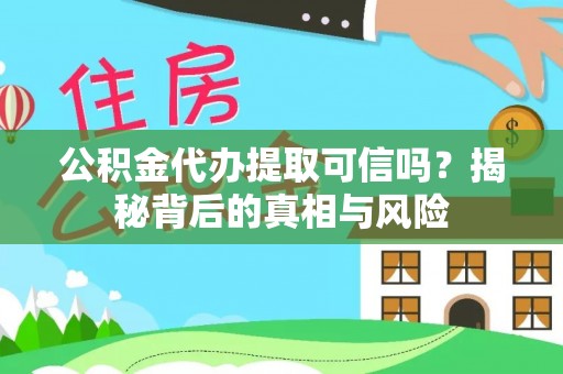 乌什公积金代办提取可信吗？揭秘背后的真相与风险
