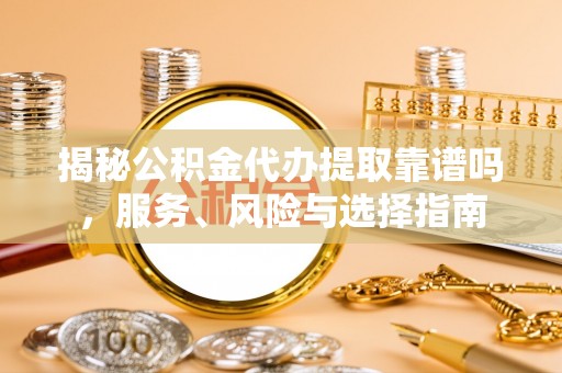 乌什揭秘公积金代办提取靠谱吗，服务、风险与选择指南