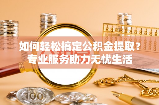 乌什如何轻松搞定公积金提取？专业服务助力无忧生活