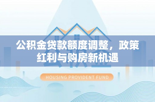 乌什公积金贷款额度调整，政策红利与购房新机遇