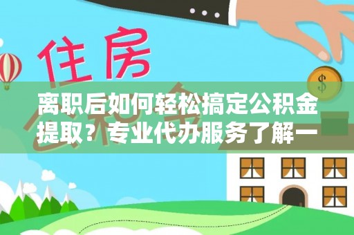 乌什离职后如何轻松搞定公积金提取？专业代办服务了解一下