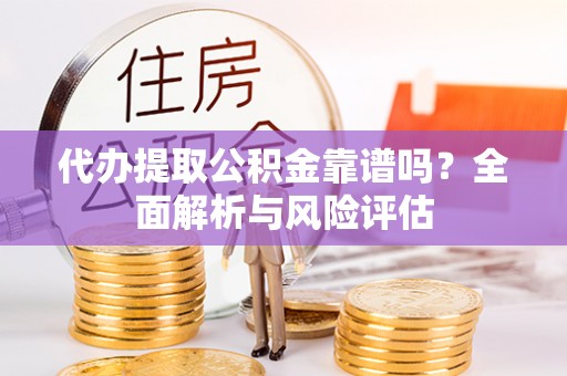 乌什代办提取公积金靠谱吗？全面解析与风险评估