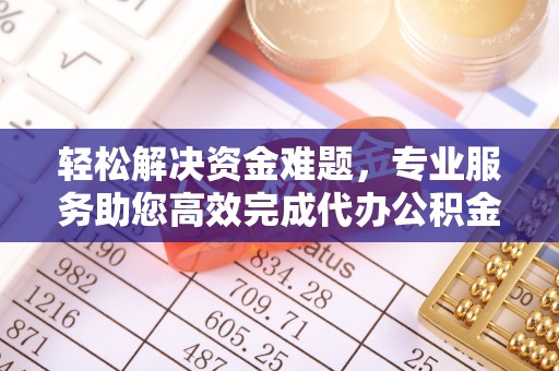 乌什轻松解决资金难题，专业服务助您高效完成代办公积金提取