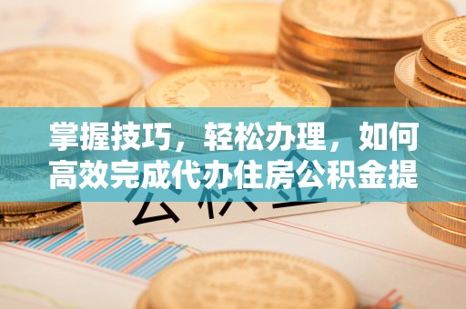 乌什掌握技巧，轻松办理，如何高效完成代办住房公积金提取
