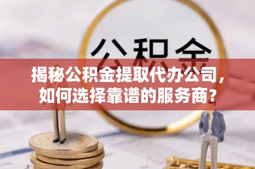 乌什揭秘公积金提取代办公司，如何选择靠谱的服务商？