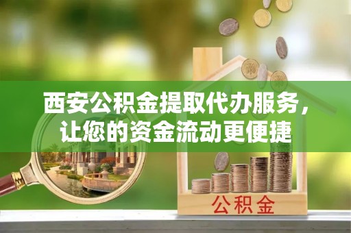 乌什西安公积金提取代办服务，让您的资金流动更便捷