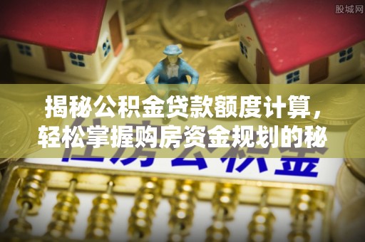 乌什揭秘公积金贷款额度计算，轻松掌握购房资金规划的秘密