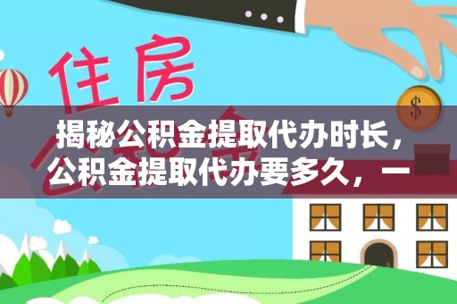 乌什揭秘公积金提取代办时长，公积金提取代办要多久，一文读懂全流程