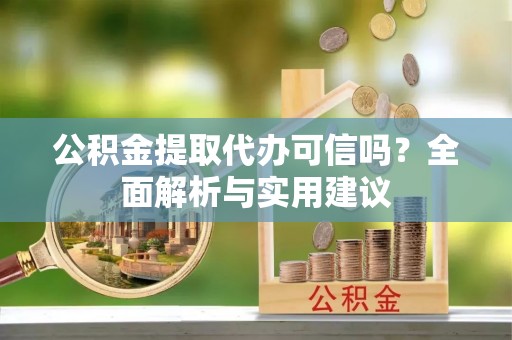 乌什公积金提取代办可信吗？全面解析与实用建议