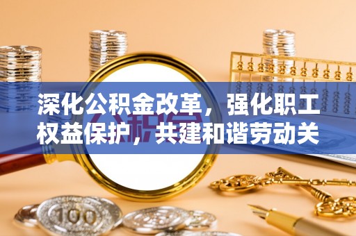 乌什深化公积金改革，强化职工权益保护，共建和谐劳动关系