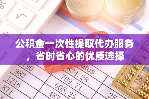 乌什公积金一次性提取代办服务，省时省心的优质选择