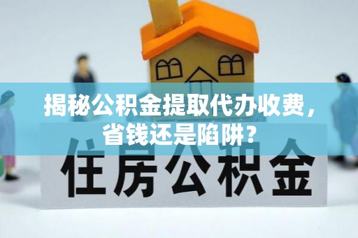 乌什揭秘公积金提取代办收费，省钱还是陷阱？