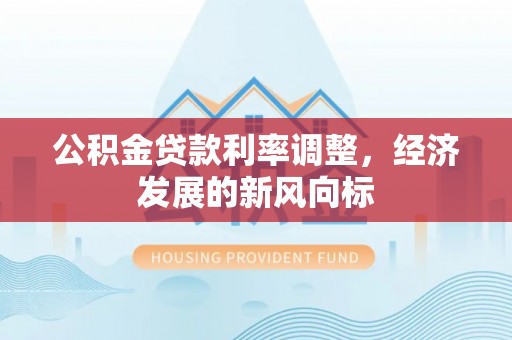乌什公积金贷款利率调整，经济发展的新风向标