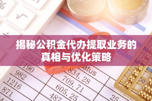 乌什揭秘公积金代办提取业务的真相与优化策略