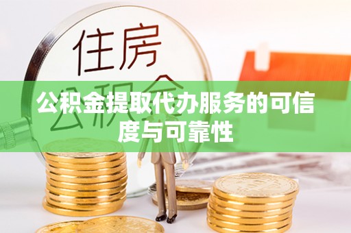 乌什公积金提取代办服务的可信度与可靠性