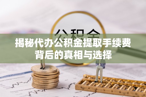 乌什揭秘代办公积金提取手续费背后的真相与选择