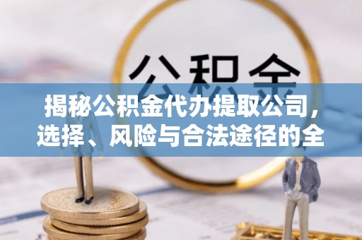乌什揭秘公积金代办提取公司，选择、风险与合法途径的全面解析
