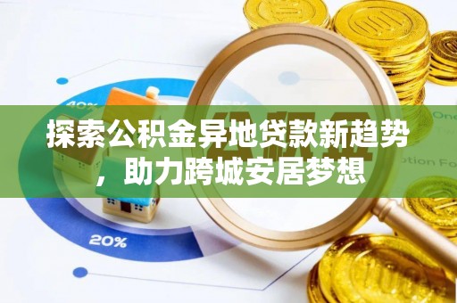 乌什探索公积金异地贷款新趋势，助力跨城安居梦想