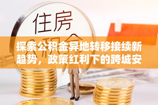 乌什探索公积金异地转移接续新趋势，政策红利下的跨城安居梦想