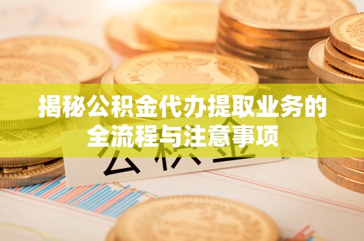 乌什揭秘公积金代办提取业务的全流程与注意事项
