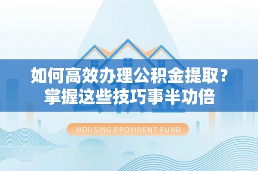 乌什如何高效办理公积金提取？掌握这些技巧事半功倍