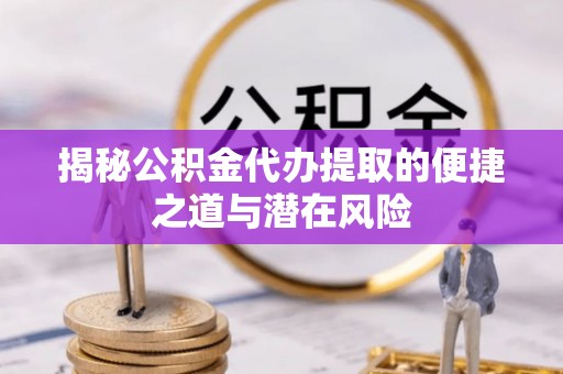 乌什揭秘公积金代办提取的便捷之道与潜在风险