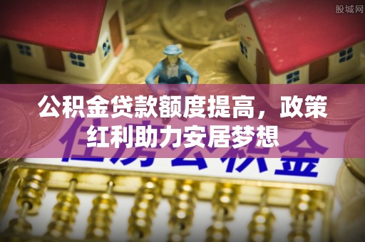 乌什公积金贷款额度提高，政策红利助力安居梦想